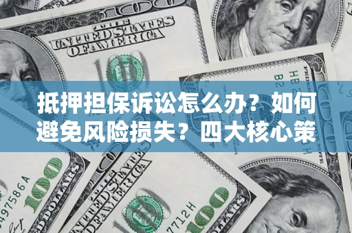 武汉抵押担保诉讼怎么办？如何避免风险损失？四大核心策略全解读