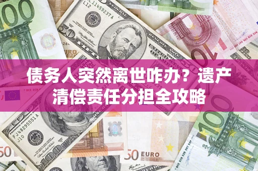 武汉债务人突然离世咋办？遗产清偿责任分担全攻略