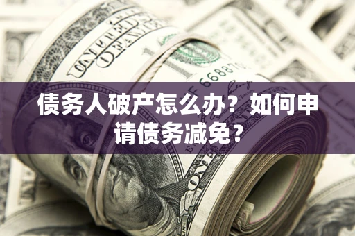 武汉债务人破产怎么办？如何申请债务减免？
