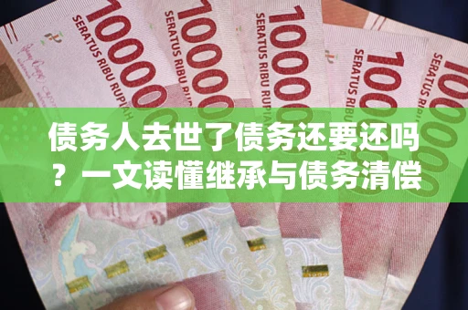 武汉债务人去世了债务还要还吗？一文读懂继承与债务清偿