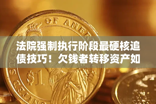 武汉法院强制执行阶段最硬核追债技巧！欠钱者转移资产如何破解？
