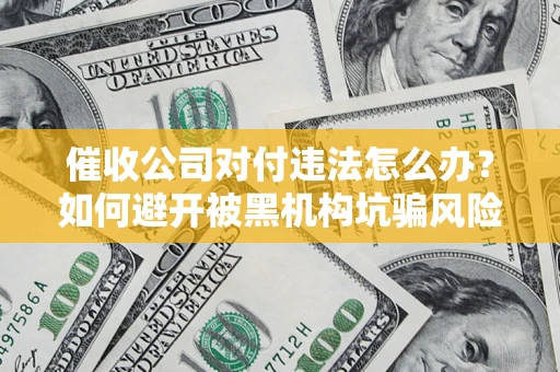 武汉催收公司对付违法怎么办？如何避开被黑机构坑骗风险