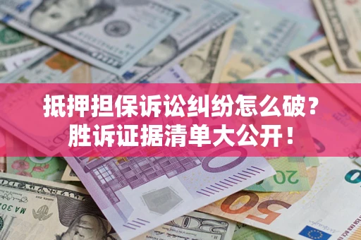 武汉抵押担保诉讼纠纷怎么破？胜诉证据清单大公开！