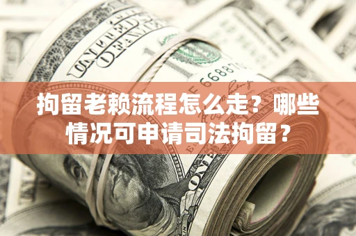 武汉拘留老赖流程怎么走？哪些情况可申请司法拘留？