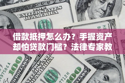 武汉借款抵押怎么办？手握资产却怕贷款门槛？法律专家教你办抵押不踩坑