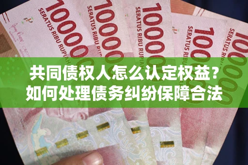 武汉共同债权人怎么认定权益？如何处理债务纠纷保障合法权益？