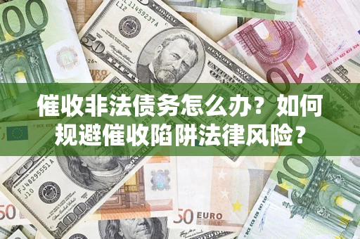 武汉催收非法债务怎么办？如何规避催收陷阱法律风险？