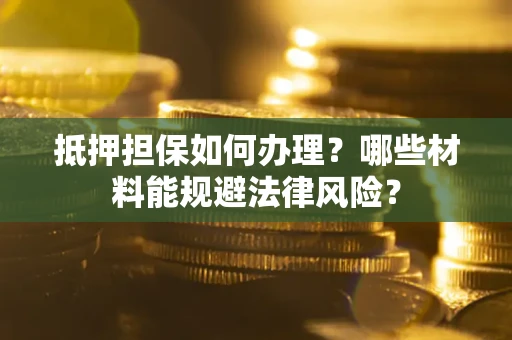 武汉抵押担保如何办理？哪些材料能规避法律风险？
