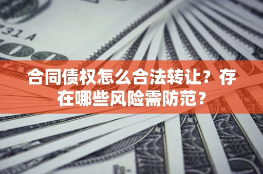 武汉合同债权怎么合法转让？存在哪些风险需防范？