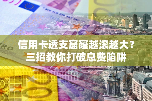 武汉信用卡透支窟窿越滚越大？三招教你打破息费陷阱