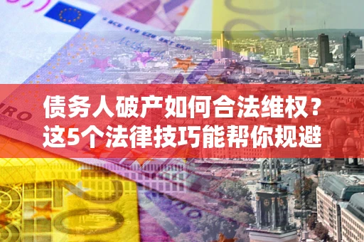 武汉债务人破产如何合法维权？这5个法律技巧能帮你规避风险