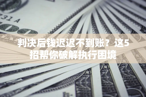 武汉判决后钱迟迟不到账？这5招帮你破解执行困境