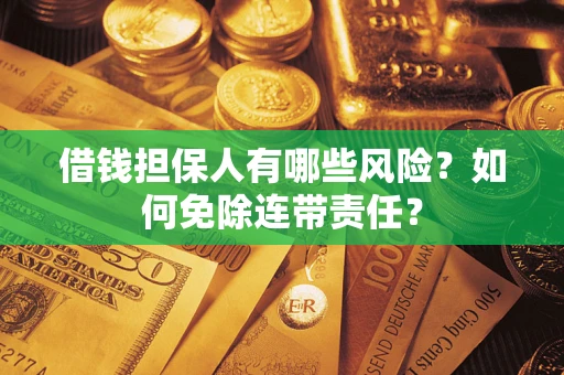 武汉借钱担保人有哪些风险？如何免除连带责任？