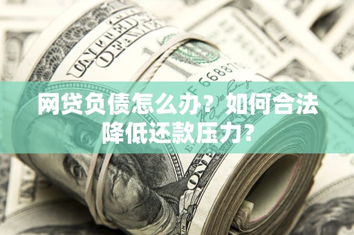 武汉网贷负债怎么办？如何合法降低还款压力？