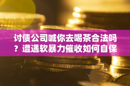 武汉讨债公司喊你去喝茶合法吗？遭遇软暴力催收如何自保？