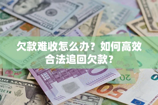 武汉欠款难收怎么办？如何高效合法追回欠款？