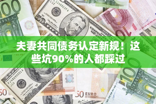 武汉夫妻共同债务认定新规！这些坑90%的人都踩过