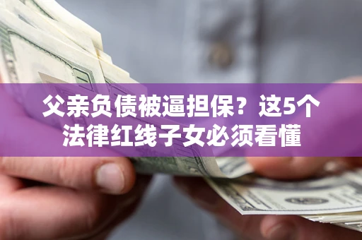 武汉父亲负债被逼担保？这5个法律红线子女必须看懂