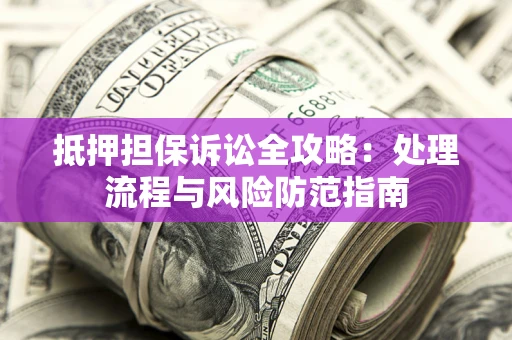 武汉抵押担保诉讼全攻略：处理流程与风险防范指南