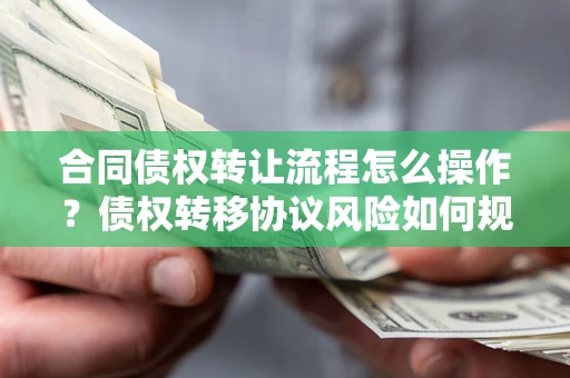 武汉合同债权转让流程怎么操作？债权转移协议风险如何规避？