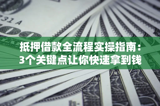 武汉抵押借款全流程实操指南：3个关键点让你快速拿到钱