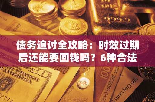 武汉债务追讨全攻略：时效过期后还能要回钱吗？6种合法手段助你维权