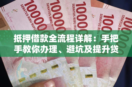 武汉抵押借款全流程详解：手把手教你办理、避坑及提升贷款额度