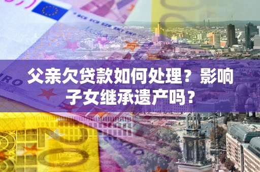 武汉父亲欠贷款如何处理？影响子女继承遗产吗？
