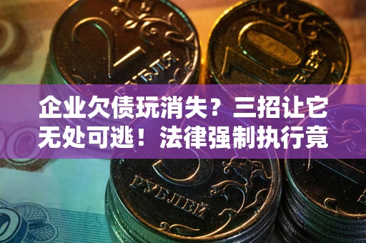 武汉企业欠债玩消失？三招让它无处可逃！法律强制执行竟比讨债公司还狠？