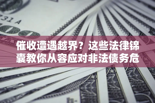 武汉催收遭遇越界？这些法律锦囊教你从容应对非法债务危机