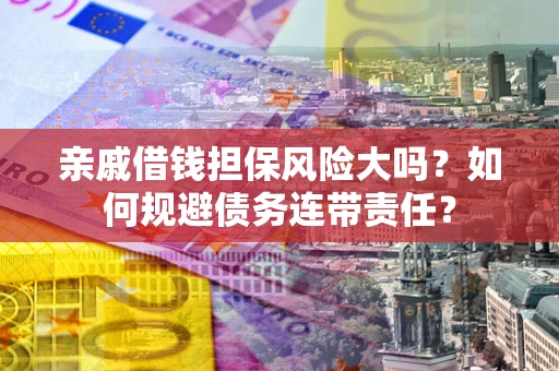 武汉亲戚借钱担保风险大吗？如何规避债务连带责任？