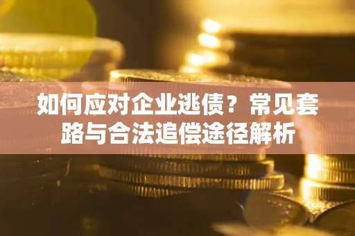 武汉如何应对企业逃债？常见套路与合法追偿途径解析