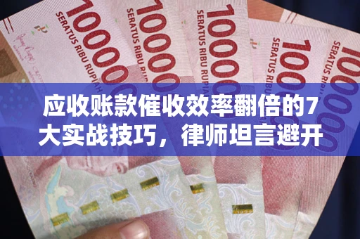 武汉应收账款催收效率翻倍的7大实战技巧，律师坦言避开这些法律雷区最关键