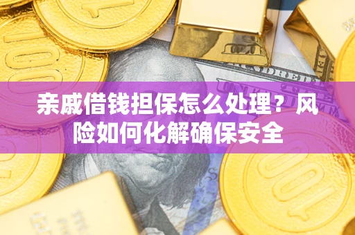 武汉亲戚借钱担保怎么处理？风险如何化解确保安全