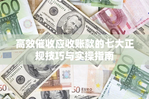 武汉高效催收应收账款的七大正规技巧与实操指南