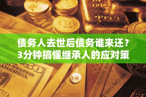 武汉债务人去世后债务谁来还？3分钟搞懂继承人的应对策略