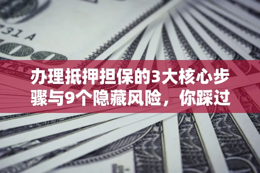 武汉办理抵押担保的3大核心步骤与9个隐藏风险，你踩过哪个坑？