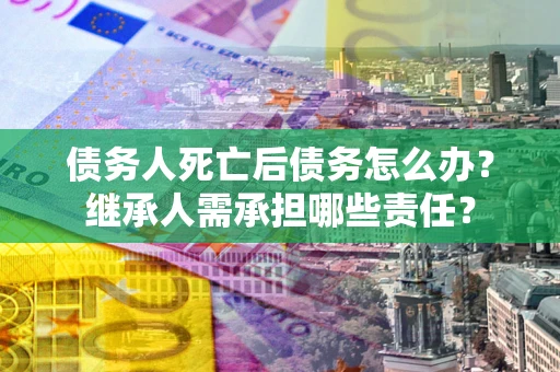 武汉债务人死亡后债务怎么办？继承人需承担哪些责任？