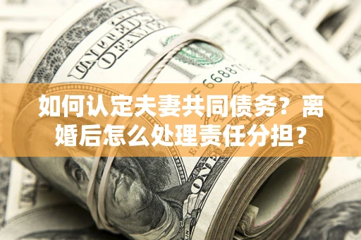 武汉如何认定夫妻共同债务？离婚后怎么处理责任分担？
