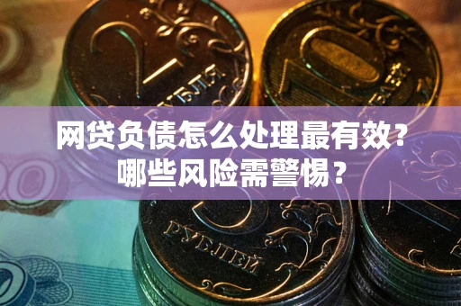 武汉网贷负债怎么处理最有效？哪些风险需警惕？