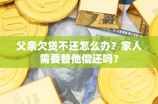 武汉父亲欠贷不还怎么办？家人需要替他偿还吗？