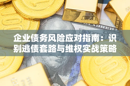 武汉企业债务风险应对指南：识别逃债套路与维权实战策略