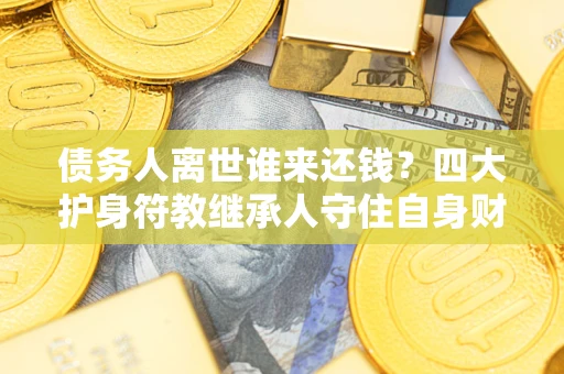 武汉债务人离世谁来还钱？四大护身符教继承人守住自身财产