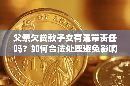 武汉父亲欠贷款子女有连带责任吗？如何合法处理避免影响？