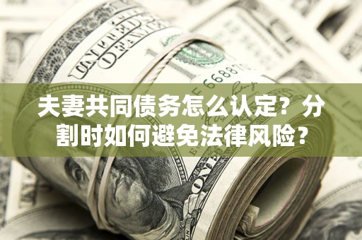 武汉夫妻共同债务怎么认定？分割时如何避免法律风险？