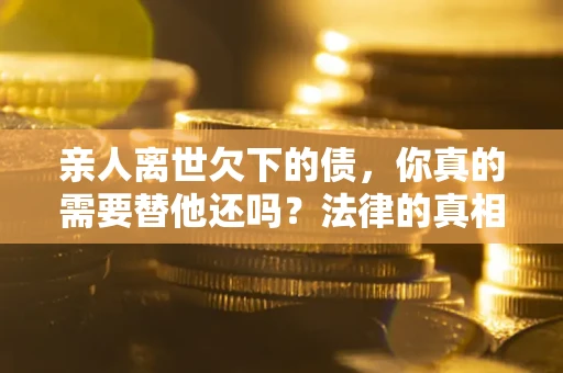 武汉亲人离世欠下的债，你真的需要替他还吗？法律的真相或许与你想的不一样