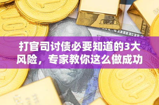 武汉打官司讨债必要知道的3大风险，专家教你这么做成功率飙升