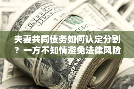 武汉夫妻共同债务如何认定分割？一方不知情避免法律风险必看！