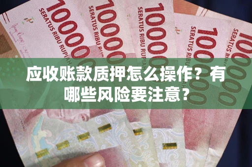 武汉应收账款质押怎么操作？有哪些风险要注意？