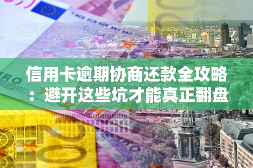 武汉信用卡逾期协商还款全攻略：避开这些坑才能真正翻盘